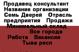 Продавец-консультант › Название организации ­ Семь Дверей › Отрасль предприятия ­ Продажи › Минимальный оклад ­ 40 000 - Все города Работа » Вакансии   . Тыва респ.